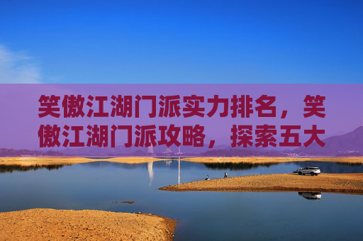 笑傲江湖门派实力排名,笑傲江湖门派攻略,探索五大门派的奥秘与策略 笑傲江湖门派实力排名,笑傲江湖门派攻略,探索五大门派的奥秘与策略