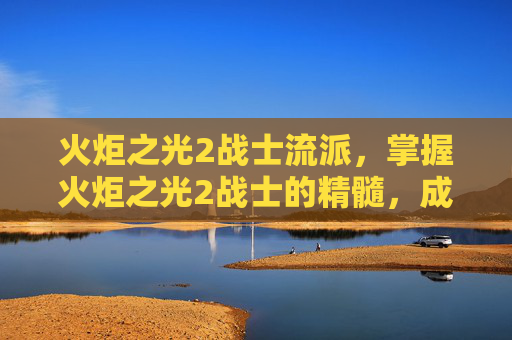 火炬之光2战士流派,掌握火炬之光2战士的精髓,成为战场上的不败之师 火炬之光2战士流派,掌握火炬之光2战士的精髓,成为战场上的不败之师
