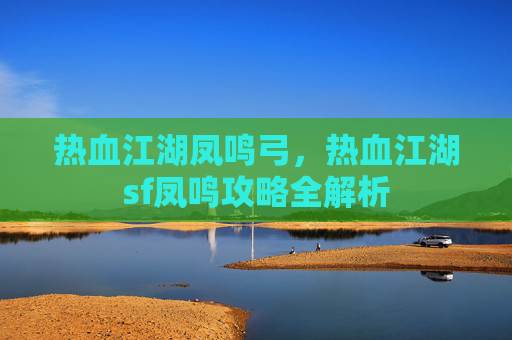 热血江湖凤鸣弓，热血江湖sf凤鸣攻略全解析