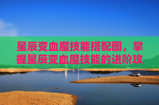 星辰变血魔技能搭配图,掌握星辰变血魔技能的进阶攻略 星辰变血魔技能搭配图,掌握星辰变血魔技能的进阶攻略