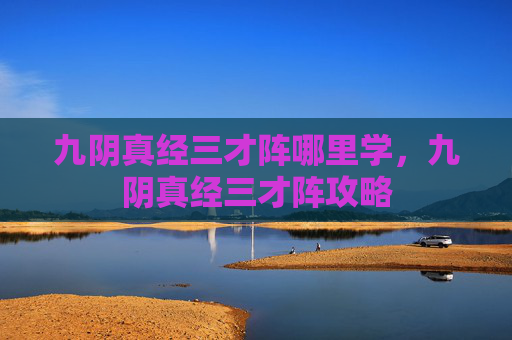 九阴真经三才阵哪里学,九阴真经三才阵攻略 九阴真经三才阵哪里学,九阴真经三才阵攻略