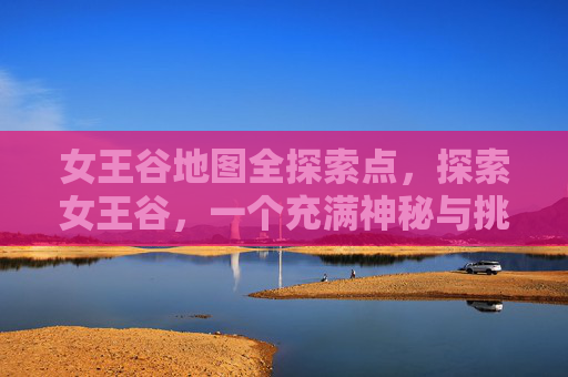 女王谷地图全探索点,探索女王谷,一个充满神秘与挑战的地图攻略 女王谷地图全探索点,探索女王谷,一个充满神秘与挑战的地图攻略
