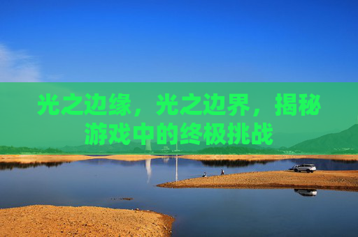 光之边缘，光之边界，揭秘游戏中的终极挑战