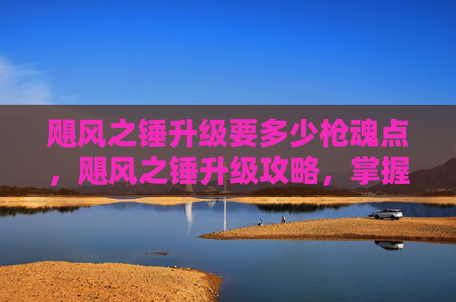 飓风之锤升级要多少枪魂点,飓风之锤升级攻略,掌握终极武器的进阶之道 飓风之锤升级要多少枪魂点,飓风之锤升级攻略,掌握终极武器的进阶之道