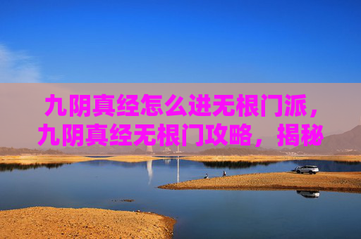 九阴真经怎么进无根门派,九阴真经无根门攻略,揭秘武侠世界中的隐秘之地 九阴真经怎么进无根门派,九阴真经无根门攻略,揭秘武侠世界中的隐秘之地