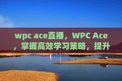 wpc ace直播,WPC Ace,掌握高效学习策略,提升个人竞争力 wpc ace直播,WPC Ace,掌握高效学习策略,提升个人竞争力