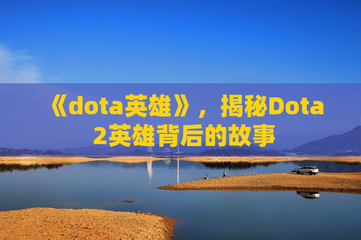 《dota英雄》,揭秘Dota 2英雄背后的故事 《dota英雄》,揭秘Dota 2英雄背后的故事