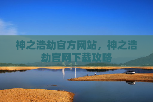 神之浩劫官方网站,神之浩劫官网下载攻略 神之浩劫官方网站,神之浩劫官网下载攻略