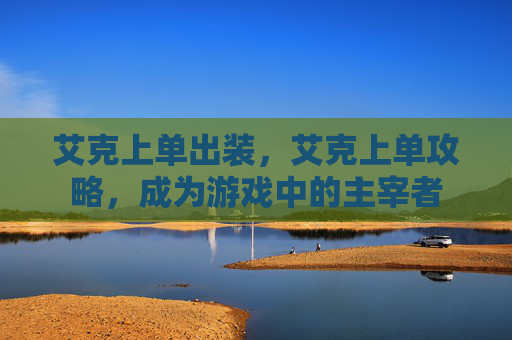 艾克上单出装,艾克上单攻略,成为游戏中的主宰者 艾克上单出装,艾克上单攻略,成为游戏中的主宰者