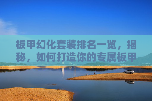 板甲幻化套装排名一览,揭秘,如何打造你的专属板甲幻化套装 板甲幻化套装排名一览,揭秘,如何打造你的专属板甲幻化套装