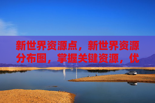 新世界资源点,新世界资源分布图,掌握关键资源,优化你的游戏策略 新世界资源点,新世界资源分布图,掌握关键资源,优化你的游戏策略