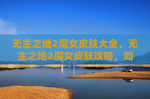 无主之地2魔女皮肤大全,无主之地2魔女皮肤攻略,如何获取并使用这些独特外观 无主之地2魔女皮肤大全,无主之地2魔女皮肤攻略,如何获取并使用这些独特外观