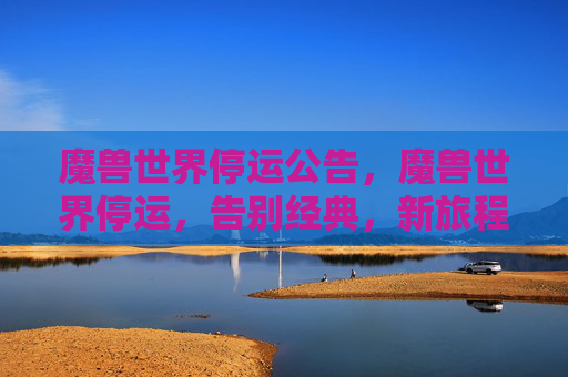 魔兽世界停运公告，魔兽世界停运，告别经典，新旅程的开始