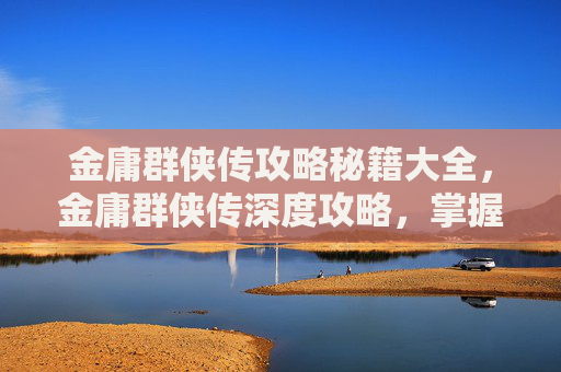 金庸群侠传攻略秘籍大全，金庸群侠传深度攻略，掌握游戏精髓，成为江湖高手