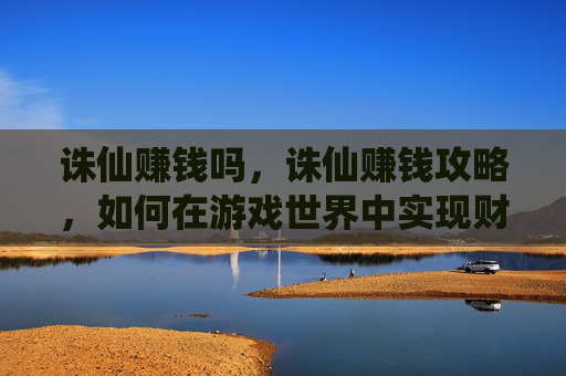 诛仙赚钱吗,诛仙赚钱攻略,如何在游戏世界中实现财富自由 诛仙赚钱吗,诛仙赚钱攻略,如何在游戏世界中实现财富自由