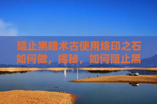阻止黑暗术古使用烙印之石如何做,揭秘,如何阻止黑暗术古使用烙印之石? 阻止黑暗术古使用烙印之石如何做,揭秘,如何阻止黑暗术古使用烙印之石?