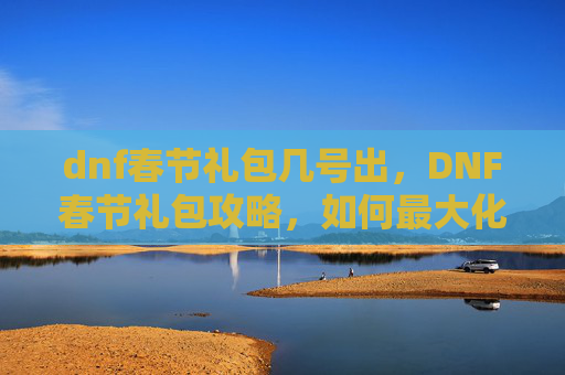 dnf春节礼包几号出,DNF春节礼包攻略,如何最大化你的节日收益 dnf春节礼包几号出,DNF春节礼包攻略,如何最大化你的节日收益