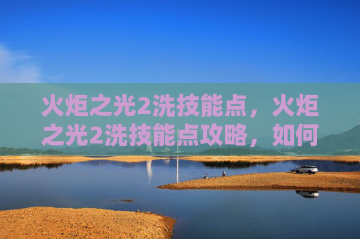 火炬之光2洗技能点,火炬之光2洗技能点攻略,如何高效利用洗技能点mod 火炬之光2洗技能点,火炬之光2洗技能点攻略,如何高效利用洗技能点mod