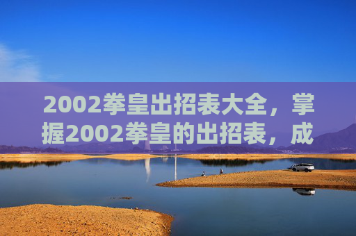 2002拳皇出招表大全,掌握2002拳皇的出招表,成为真正的格斗之王! 2002拳皇出招表大全,掌握2002拳皇的出招表,成为真正的格斗之王!