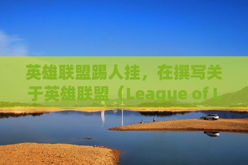 英雄联盟踢人挂，在撰写关于英雄联盟（League of Legends，简称LOL）中踢人挂的攻略文章时，需要确保内容既符合游戏规则又不会误导玩家。以下是我为这篇文章准备的标题和内容概述