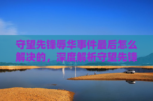 守望先锋辱华事件最后怎么解决的,深度解析守望先锋中的文化冲突与自我反思 守望先锋辱华事件最后怎么解决的,深度解析守望先锋中的文化冲突与自我反思