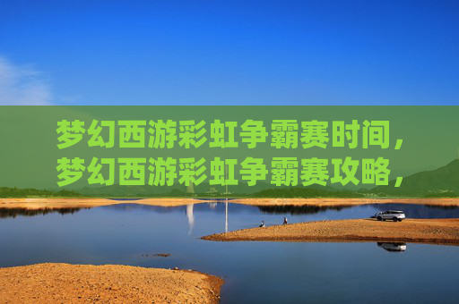 梦幻西游彩虹争霸赛时间,梦幻西游彩虹争霸赛攻略,如何成为赛场上的赢家 梦幻西游彩虹争霸赛时间,梦幻西游彩虹争霸赛攻略,如何成为赛场上的赢家