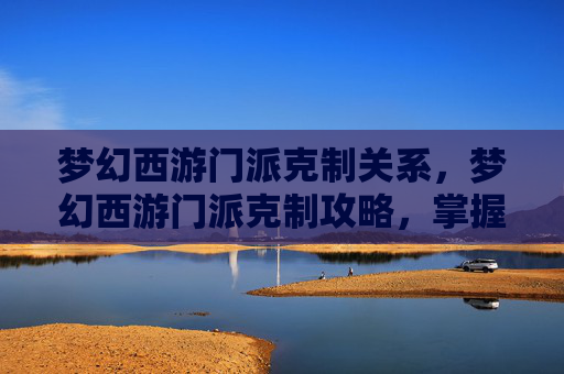 梦幻西游门派克制关系,梦幻西游门派克制攻略,掌握战斗的艺术 梦幻西游门派克制关系,梦幻西游门派克制攻略,掌握战斗的艺术