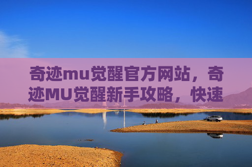 奇迹mu觉醒官方网站，奇迹MU觉醒新手攻略，快速上手与进阶技巧全解析
