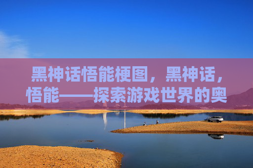黑神话悟能梗图，黑神话，悟能——探索游戏世界的奥秘