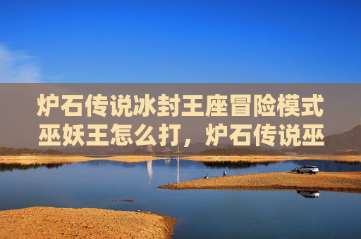 炉石传说冰封王座冒险模式巫妖王怎么打,炉石传说巫妖王冰封王座冒险模式攻略 炉石传说冰封王座冒险模式巫妖王怎么打,炉石传说巫妖王冰封王座冒险模式攻略