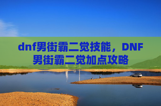 dnf男街霸二觉技能,DNF男街霸二觉加点攻略 dnf男街霸二觉技能,DNF男街霸二觉加点攻略