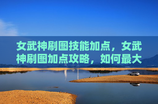 女武神刷图技能加点,女武神刷图加点攻略,如何最大化输出与效率 女武神刷图技能加点,女武神刷图加点攻略,如何最大化输出与效率