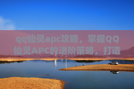 qq仙灵apc攻略,掌握QQ仙灵APC的进阶策略,打造你的梦幻团队 qq仙灵apc攻略,掌握QQ仙灵APC的进阶策略,打造你的梦幻团队