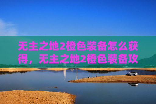 无主之地2橙色装备怎么获得,无主之地2橙色装备攻略,如何高效获取与升级你的强力装备 无主之地2橙色装备怎么获得,无主之地2橙色装备攻略,如何高效获取与升级你的强力装备