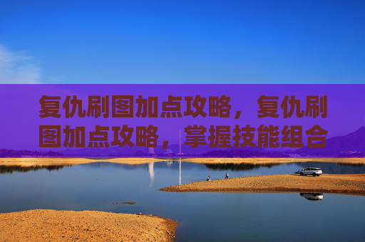复仇刷图加点攻略,复仇刷图加点攻略,掌握技能组合,提升战斗效率 复仇刷图加点攻略,复仇刷图加点攻略,掌握技能组合,提升战斗效率