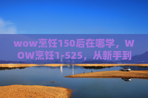 wow烹饪150后在哪学,WOW烹饪1-525,从新手到高手的烹饪攻略 wow烹饪150后在哪学,WOW烹饪1-525,从新手到高手的烹饪攻略