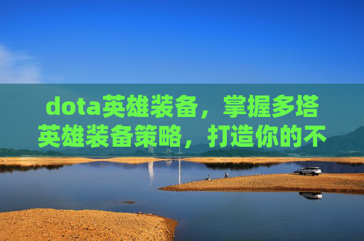 dota英雄装备,掌握多塔英雄装备策略,打造你的不败阵容 dota英雄装备,掌握多塔英雄装备策略,打造你的不败阵容