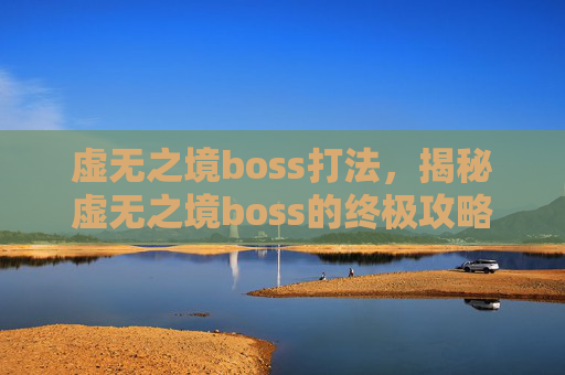 虚无之境boss打法,揭秘虚无之境boss的终极攻略 虚无之境boss打法,揭秘虚无之境boss的终极攻略