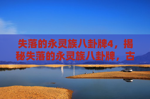 失落的永灵族八卦牌4,揭秘失落的永灵族八卦牌,古老传说与现代探险 失落的永灵族八卦牌4,揭秘失落的永灵族八卦牌,古老传说与现代探险