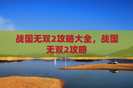 战国无双2攻略大全，战国无双2攻略