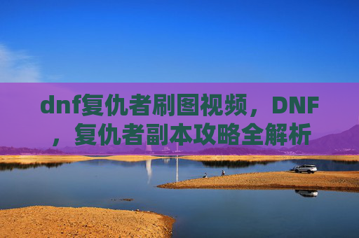 dnf复仇者刷图视频，DNF，复仇者副本攻略全解析