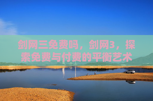 剑网三免费吗，剑网3，探索免费与付费的平衡艺术