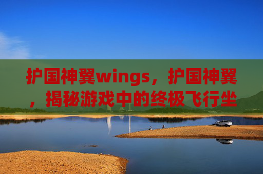 护国神翼wings,护国神翼,揭秘游戏中的终极飞行坐骑 护国神翼wings,护国神翼,揭秘游戏中的终极飞行坐骑