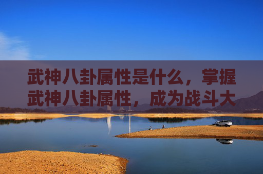 武神八卦属性是什么,掌握武神八卦属性,成为战斗大师 武神八卦属性是什么,掌握武神八卦属性,成为战斗大师