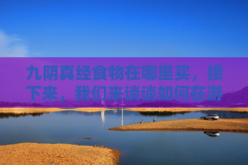 九阴真经食物在哪里买,接下来,我们来谈谈如何在游戏中购买食物。在九阴真经中,玩家可以通过以下几种方式购买食物 九阴真经食物在哪里买,接下来,我们来谈谈如何在游戏中购买食物。在九阴真经中,玩家可以通过以下几种方式购买食物