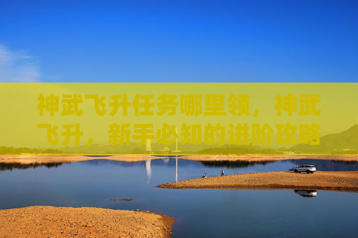 神武飞升任务哪里领,神武飞升,新手必知的进阶攻略 神武飞升任务哪里领,神武飞升,新手必知的进阶攻略