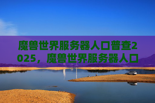 魔兽世界服务器人口普查2025,魔兽世界服务器人口普查攻略 魔兽世界服务器人口普查2025,魔兽世界服务器人口普查攻略