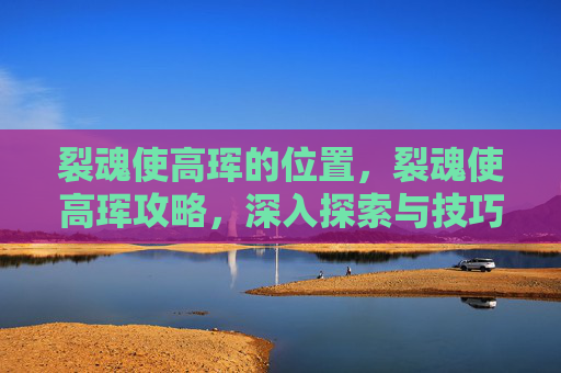 裂魂使高珲的位置,裂魂使高珲攻略,深入探索与技巧指南 裂魂使高珲的位置,裂魂使高珲攻略,深入探索与技巧指南