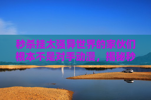 秒杀挂太强异世界的家伙们根本不是对手动漫,揭秘秒杀挂的真相,如何避免被封号,以及如何安全使用 秒杀挂太强异世界的家伙们根本不是对手动漫,揭秘秒杀挂的真相,如何避免被封号,以及如何安全使用