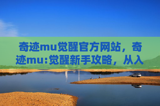 奇迹mu觉醒官方网站，奇迹mu:觉醒新手攻略，从入门到精通的全面指南